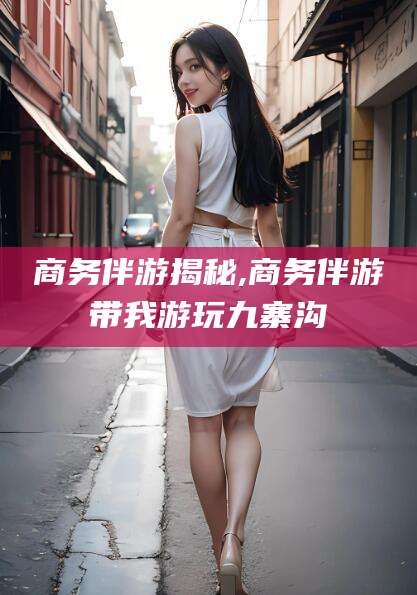 枣庄商务伴游揭秘,商务伴游带我游玩九寨沟