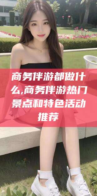 枣庄商务伴游都做什么,商务伴游热门景点和特色活动推荐