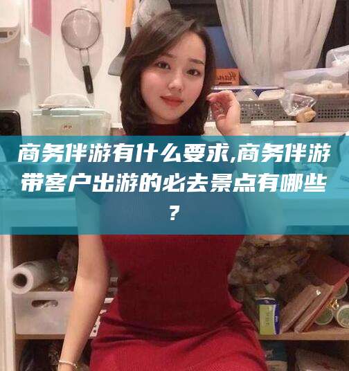 枣庄商务伴游有什么要求,商务伴游带客户出游的必去景点有哪些?