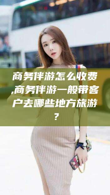 枣庄商务伴游怎么收费,商务伴游一般带客户去哪些地方旅游？