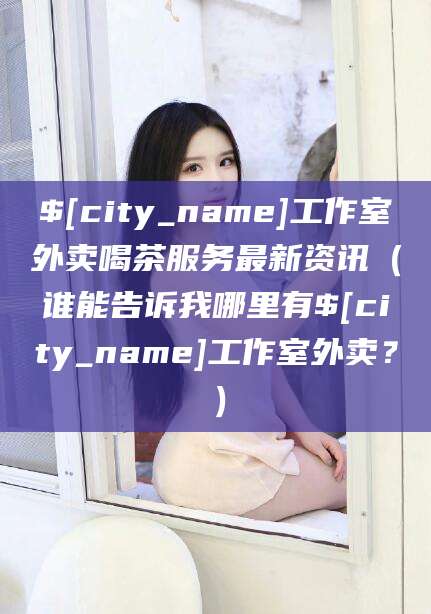 枣庄工作室外卖喝茶服务最新资讯（谁能告诉我哪里有枣庄工作室外卖？）