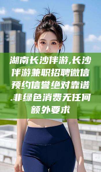 枣庄湖南长沙伴游,长沙伴游兼职招聘微信预约信誉绝对靠谱.非绿色消费无任何额外要求