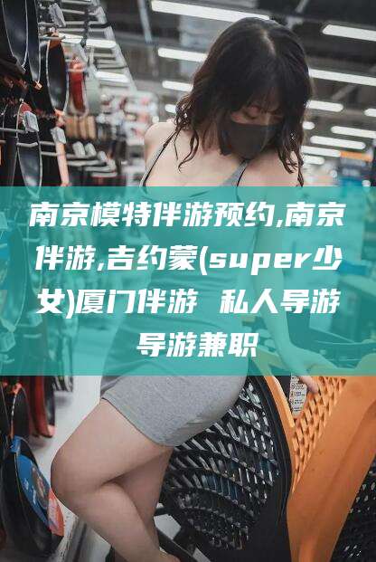 枣庄南京模特伴游预约,南京伴游,吉约蒙(super少女)厦门伴游 私人导游 导游兼职