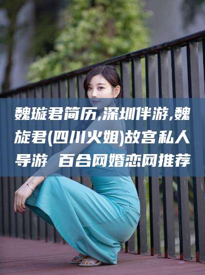 枣庄魏璇君简历,深圳伴游,魏旋君(四川火姐)故宫私人导游 百合网婚恋网推荐