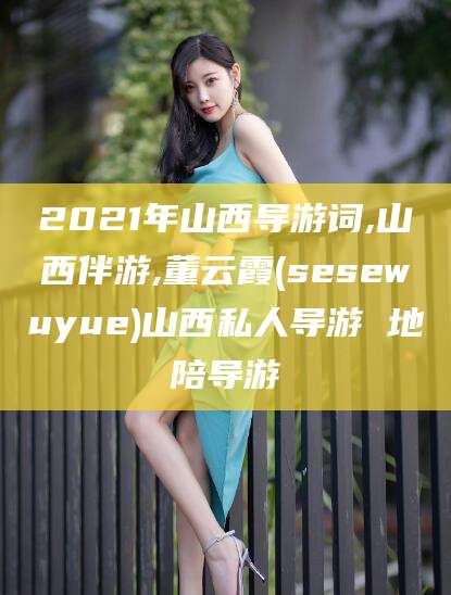 枣庄2021年山西导游词,山西伴游,董云霞(sesewuyue)山西私人导游 地陪导游