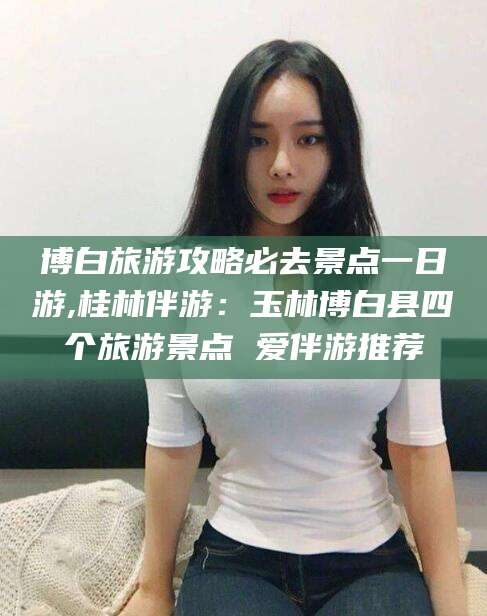 枣庄博白旅游攻略必去景点一日游,桂林伴游：玉林博白县四个旅游景点 爱伴游推荐