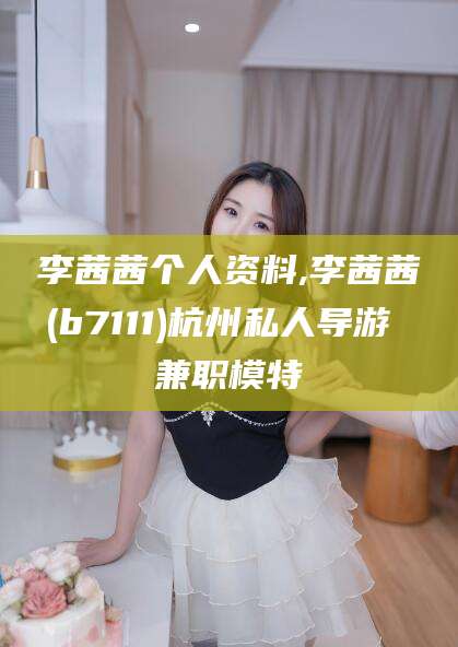 枣庄李茜茜个人资料,李茜茜(b7111)杭州私人导游 兼职模特
