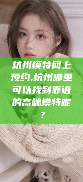 枣庄杭州模特网上预约,杭州哪里可以找到靠谱的高端模特呢？