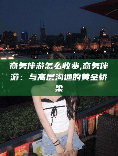 枣庄商务伴游怎么收费,商务伴游：与高层沟通的黄金桥梁
