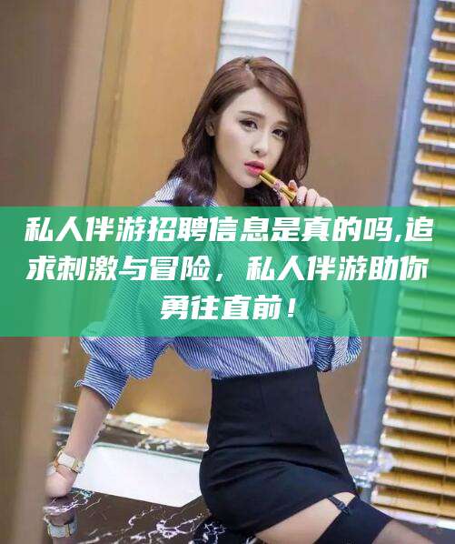 枣庄私人伴游招聘信息是真的吗,追求刺激与冒险，私人伴游助你勇往直前！