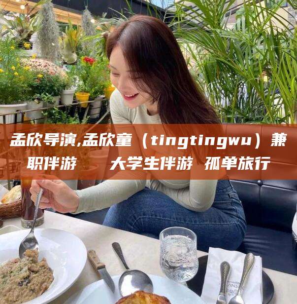 枣庄孟欣导演,孟欣童（tingtingwu）兼职伴游   大学生伴游 孤单旅行