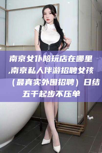 枣庄南京女仆陪玩店在哪里,南京私人伴游招聘女孩（最真实外围招聘）日结五千起步不压单