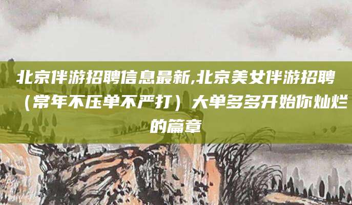 枣庄北京伴游招聘信息最新,北京美女伴游招聘（常年不压单不严打）大单多多开始你灿烂的篇章