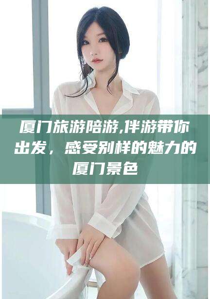 枣庄厦门旅游陪游,伴游带你出发，感受别样的魅力的厦门景色