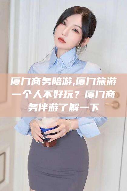 枣庄厦门商务陪游,厦门旅游一个人不好玩？厦门商务伴游了解一下