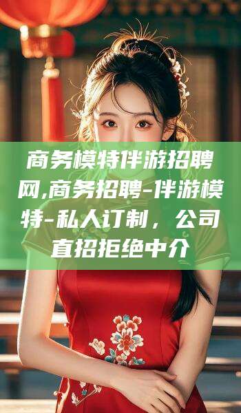 枣庄商务模特伴游招聘网,商务招聘-伴游模特-私人订制，公司直招拒绝中介
