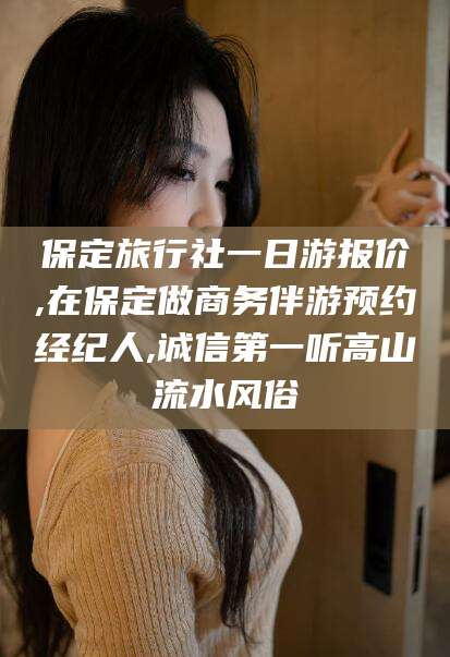 枣庄保定旅行社一日游报价,在保定做商务伴游预约经纪人,诚信第一听高山流水风俗